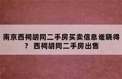 南京西祠胡同二手房买卖信息谁晓得？ 西祠胡同二手房出售